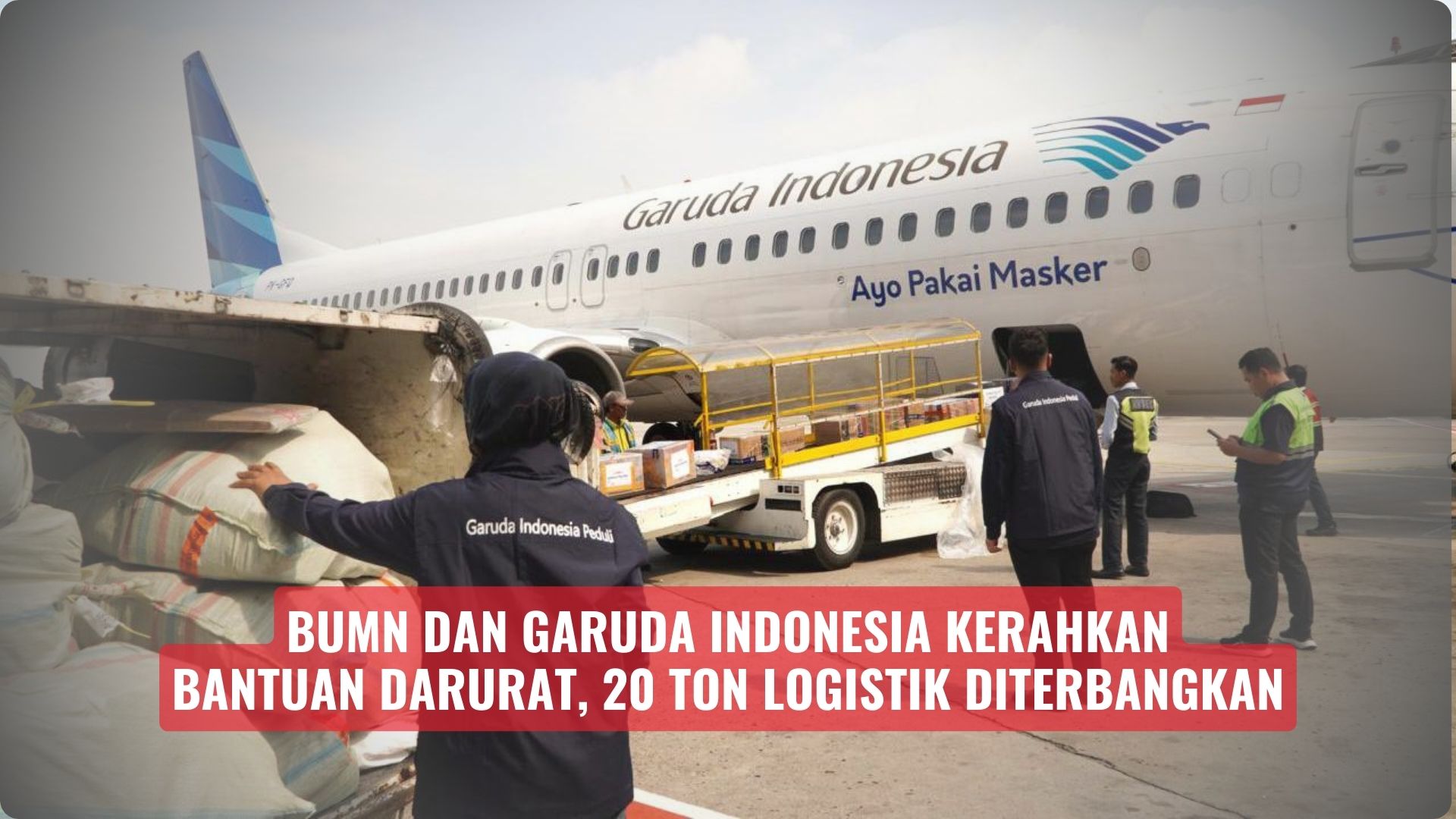 BUMN dan Garuda Indonesia Kerahkan Bantuan Darurat, 20 Ton Logistik Diterbangkan