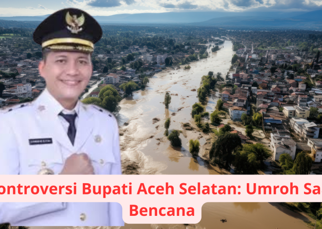 Kontroversi Bupati Aceh Selatan: Umroh Saat Bencana