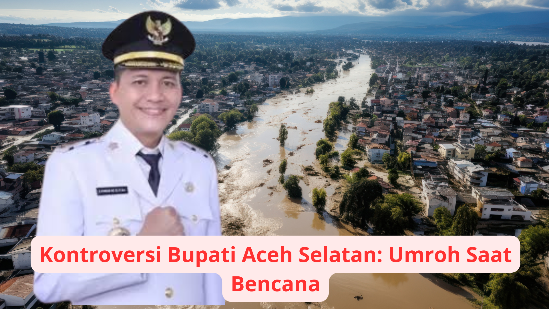 Kontroversi Bupati Aceh Selatan: Umroh Saat Bencana