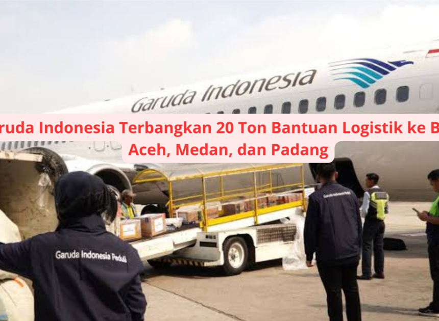 Garuda Indonesia Terbangkan 20 Ton Bantuan Logistik ke Banda Aceh, Medan, dan Padang