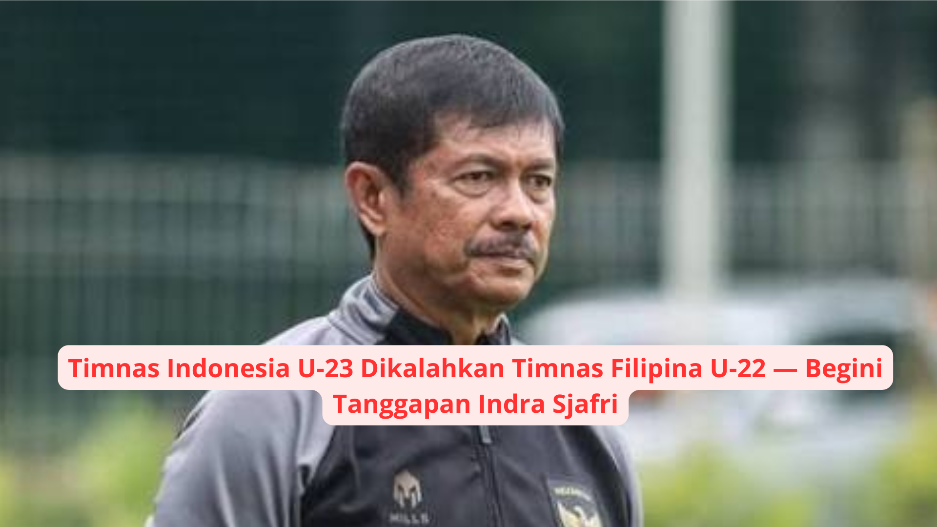 Timnas Indonesia U-23 Dikalahkan Timnas Filipina U-22 — Begini Tanggapan Indra Sjafri