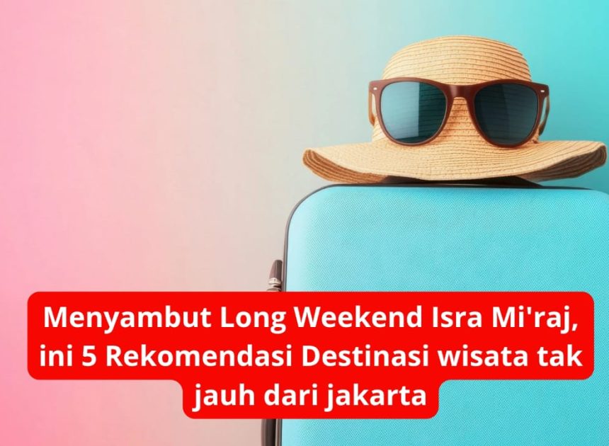 Menyambut Long Weekend Isra Mi’raj, ini 5 Rekomendasi Destinasi wisata tak jauh dari jakarta