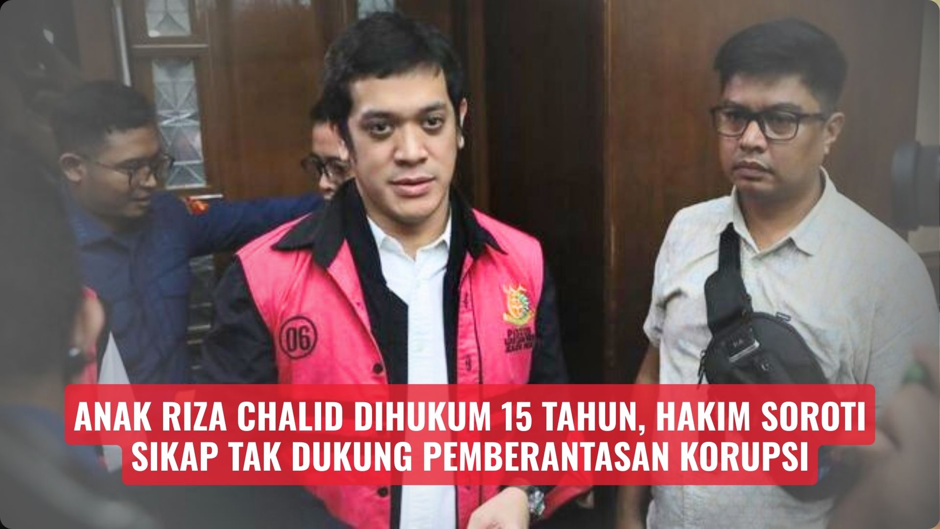 Anak Riza Chalid Dihukum 15 Tahun, Hakim Soroti Sikap Tak Dukung Pemberantasan Korupsi