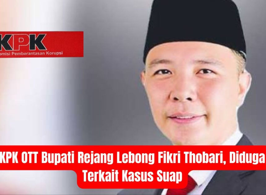 KPK OTT Bupati Rejang Lebong Fikri Thobari, Diduga Terkait Kasus Suap