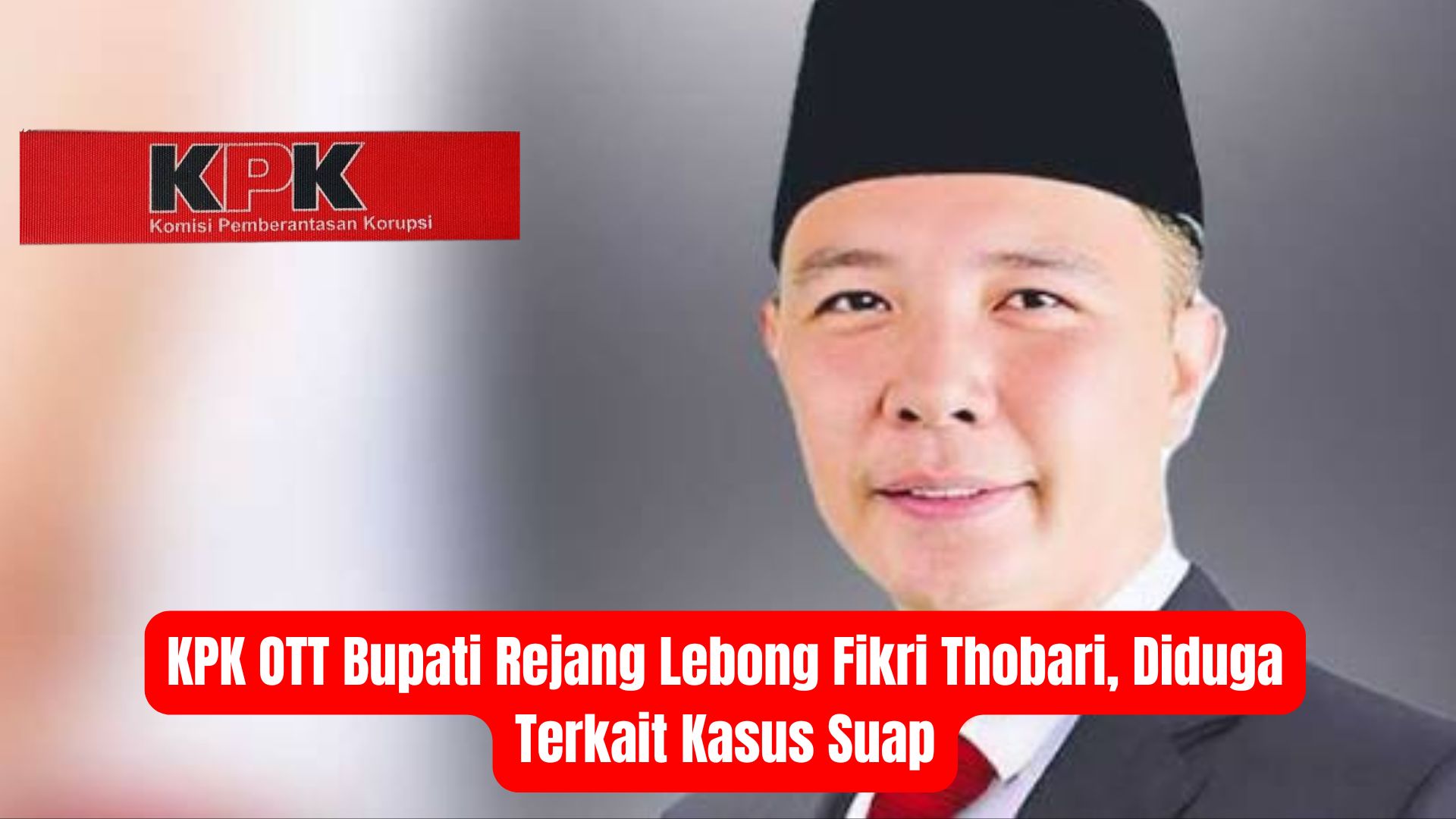 KPK OTT Bupati Rejang Lebong Fikri Thobari, Diduga Terkait Kasus Suap