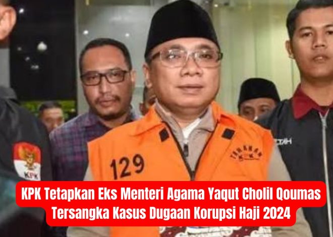 KPK Tetapkan Eks Menteri Agama Yaqut Cholil Qoumas Tersangka Kasus Dugaan Korupsi Haji 2024