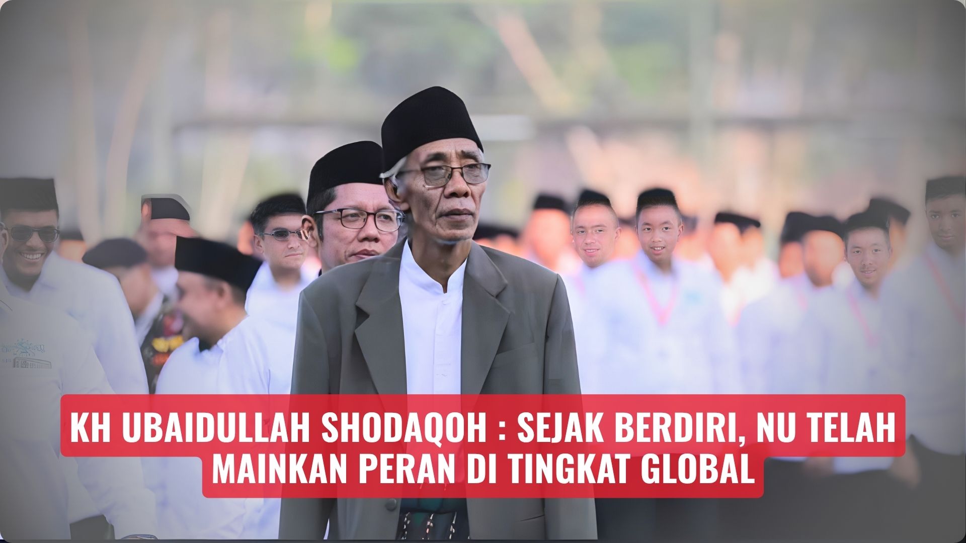 KH Ubaidullah Shodaqoh : Sejak Berdiri, NU Telah Mainkan Peran di Tingkat Global