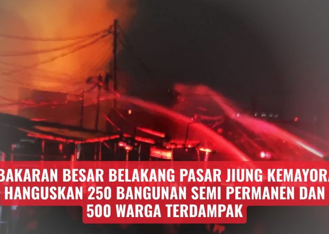 Kebakaran Besar Belakang Pasar Jiung Kemayoran, Hanguskan 250 Bangunan Semi Permanen dan 500 Warga Terdampak