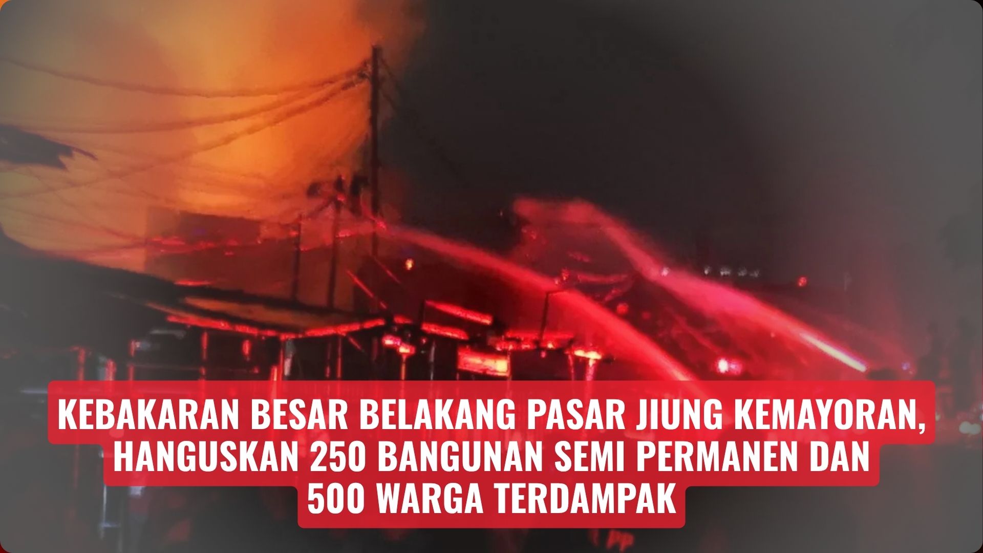 Kebakaran Besar Belakang Pasar Jiung Kemayoran, Hanguskan 250 Bangunan Semi Permanen dan 500 Warga Terdampak