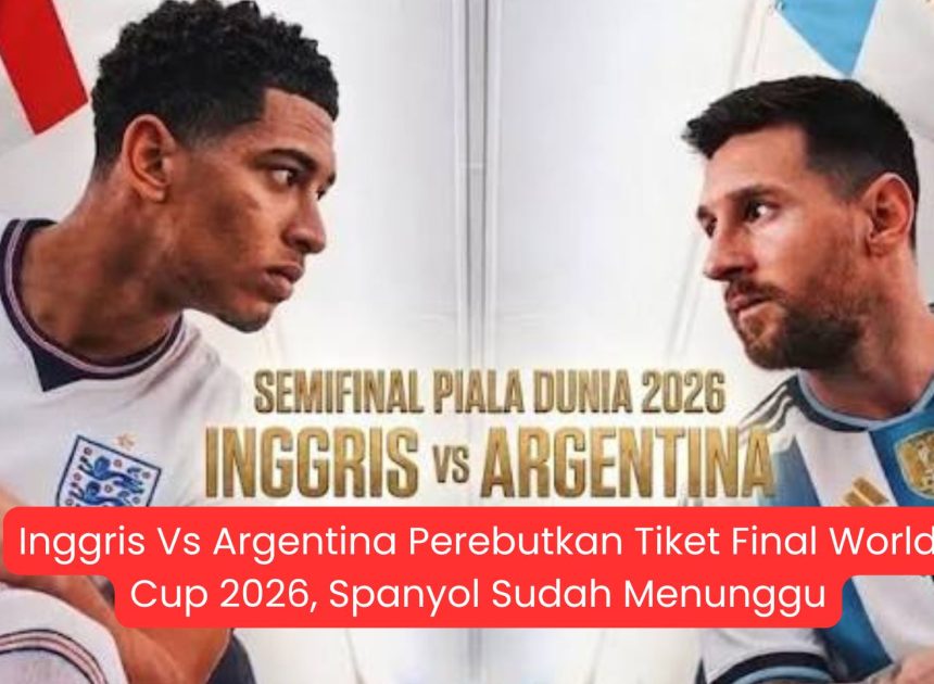 Inggris Vs Argentina Perebutkan Tiket Final World Cup 2026, Spanyol Sudah Menunggu