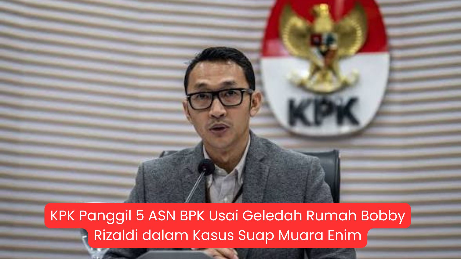 KPK Panggil 5 ASN BPK Usai Geledah Rumah Bobby Rizaldi dalam Kasus Suap Muara Enim