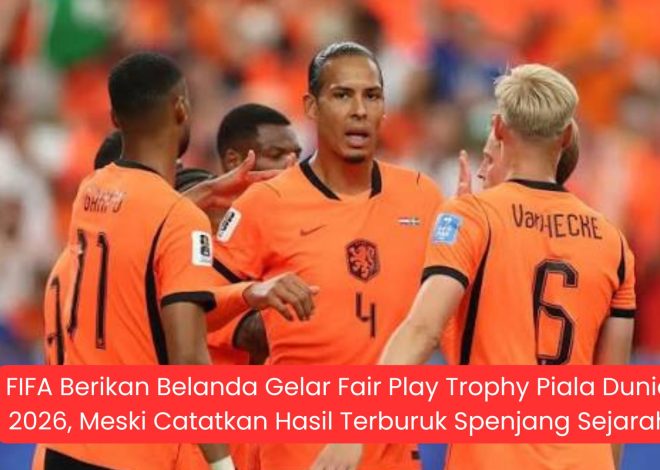 FIFA Berikan Belanda Gelar Fair Play Trophy Piala Dunia 2026, Meski Catatkan Hasil Terburuk Sepanjang Sejarah